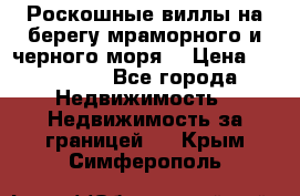 Роскошные виллы на берегу мраморного и черного моря. › Цена ­ 450 000 - Все города Недвижимость » Недвижимость за границей   . Крым,Симферополь